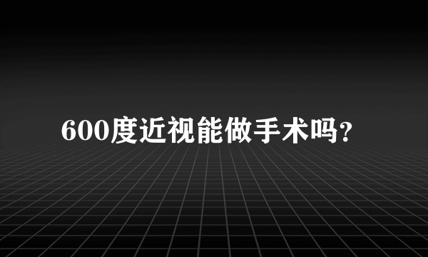 600度近视能做手术吗？