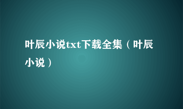 叶辰小说txt下载全集（叶辰 小说）