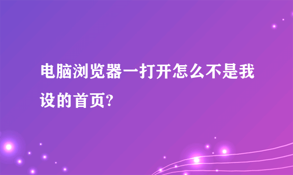 电脑浏览器一打开怎么不是我设的首页?