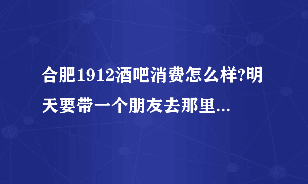 合肥1912酒吧消费怎么样?明天要带一个朋友去那里玩，小弟没去过？