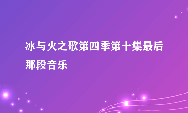 冰与火之歌第四季第十集最后那段音乐