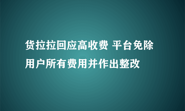 货拉拉回应高收费 平台免除用户所有费用并作出整改