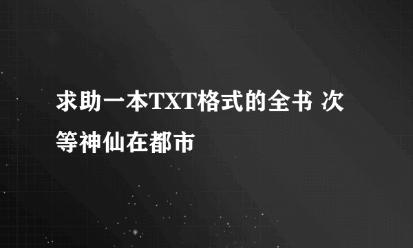 求助一本TXT格式的全书 次等神仙在都市