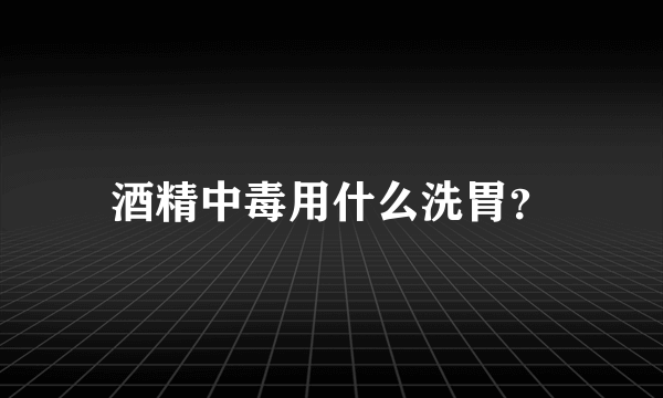 酒精中毒用什么洗胃？