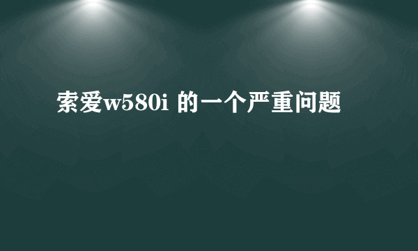 索爱w580i 的一个严重问题