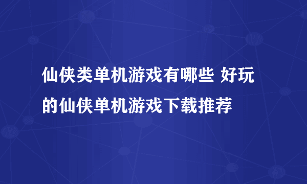 仙侠类单机游戏有哪些 好玩的仙侠单机游戏下载推荐