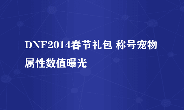 DNF2014春节礼包 称号宠物属性数值曝光