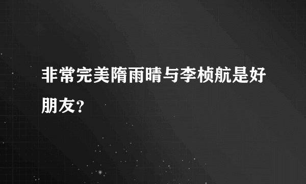 非常完美隋雨晴与李桢航是好朋友？