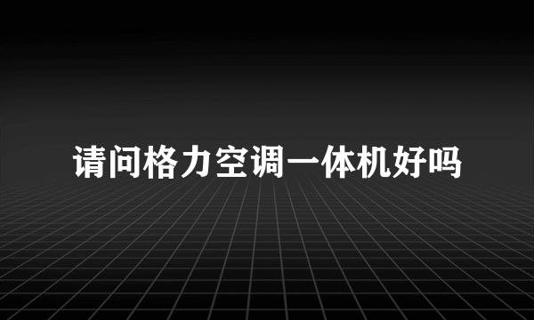 请问格力空调一体机好吗