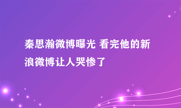 秦思瀚微博曝光 看完他的新浪微博让人哭惨了