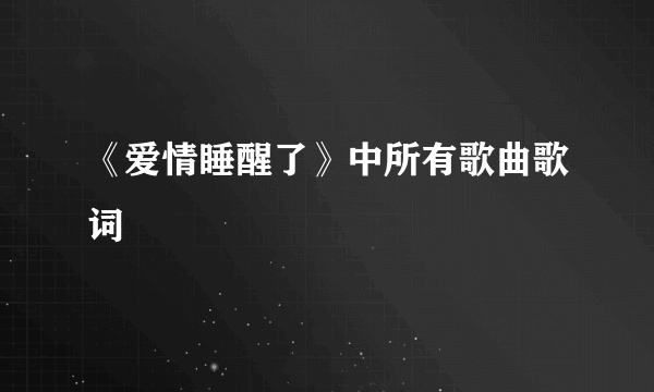 《爱情睡醒了》中所有歌曲歌词