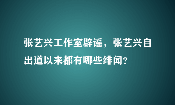 张艺兴工作室辟谣，张艺兴自出道以来都有哪些绯闻？