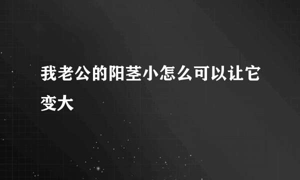 我老公的阳茎小怎么可以让它变大