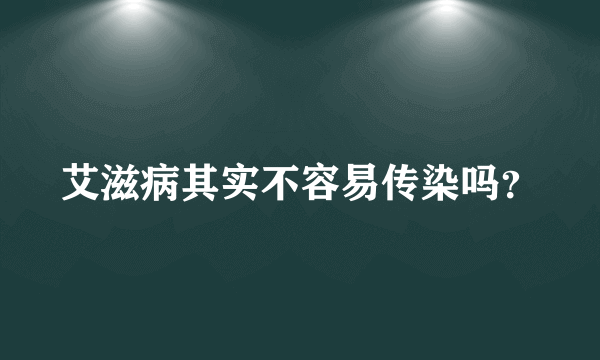 艾滋病其实不容易传染吗？