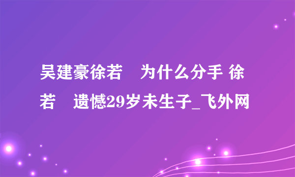 吴建豪徐若瑄为什么分手 徐若瑄遗憾29岁未生子_飞外网