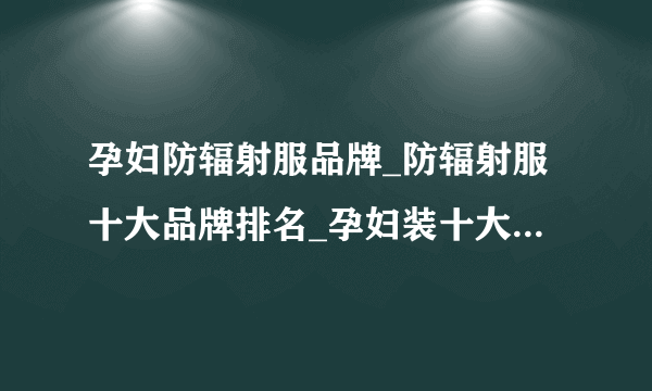 孕妇防辐射服品牌_防辐射服十大品牌排名_孕妇装十大品牌排名