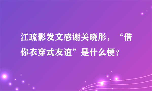 江疏影发文感谢关晓彤，“借你衣穿式友谊”是什么梗？