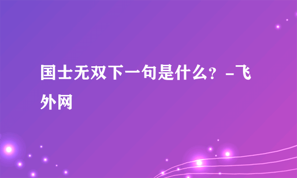 国士无双下一句是什么？-飞外网