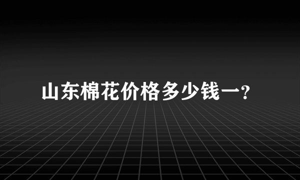 山东棉花价格多少钱一？