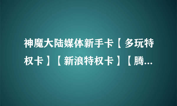 神魔大陆媒体新手卡【多玩特权卡】【新浪特权卡】【腾讯特权卡】