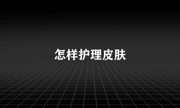 怎样护理皮肤