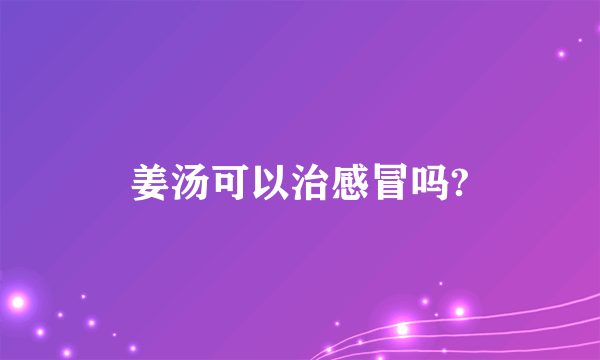 姜汤可以治感冒吗?