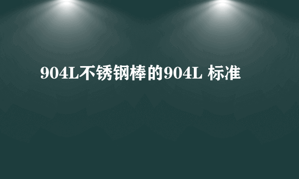 904L不锈钢棒的904L 标准