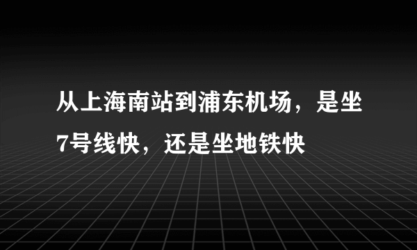 从上海南站到浦东机场，是坐7号线快，还是坐地铁快