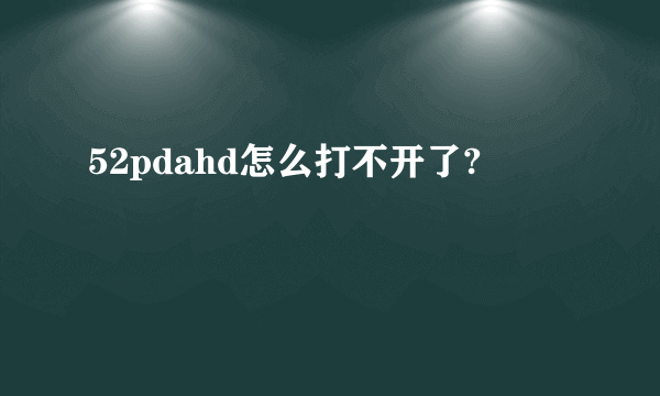 52pdahd怎么打不开了?