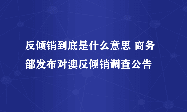 反倾销到底是什么意思 商务部发布对澳反倾销调查公告