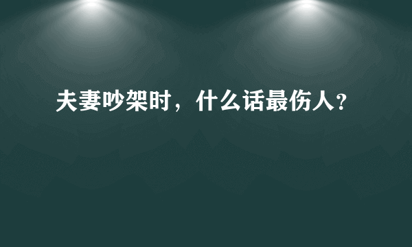 夫妻吵架时，什么话最伤人？