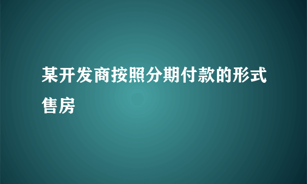 某开发商按照分期付款的形式售房