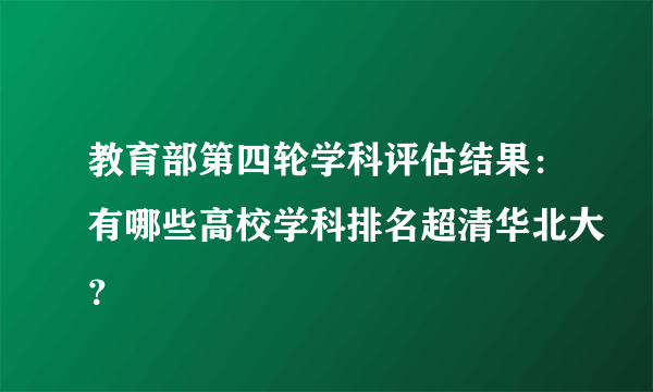 教育部第四轮学科评估结果：有哪些高校学科排名超清华北大？