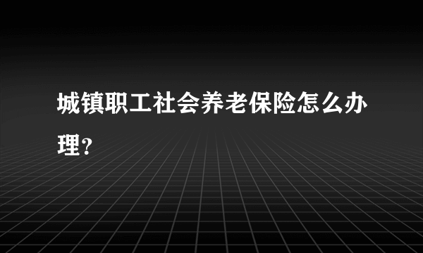 城镇职工社会养老保险怎么办理？