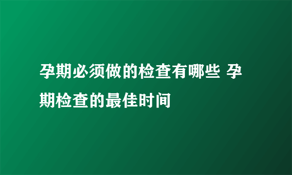 孕期必须做的检查有哪些 孕期检查的最佳时间