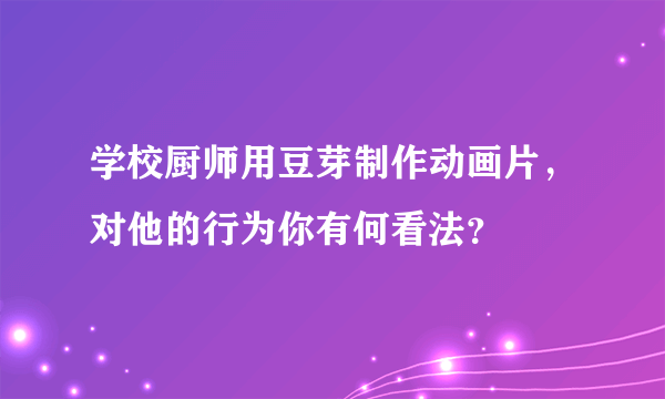 学校厨师用豆芽制作动画片，对他的行为你有何看法？