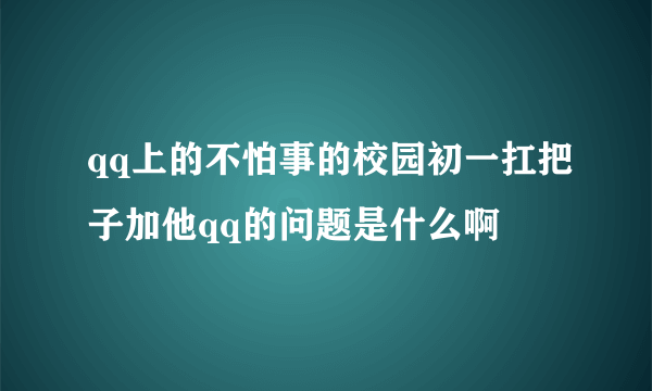 qq上的不怕事的校园初一扛把子加他qq的问题是什么啊