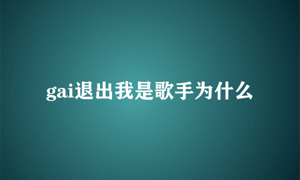 gai退出我是歌手为什么