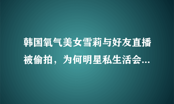 韩国氧气美女雪莉与好友直播被偷拍，为何明星私生活会被如此过分关注？