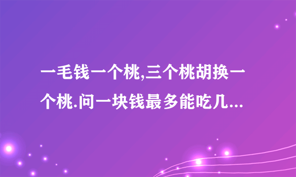 一毛钱一个桃,三个桃胡换一个桃.问一块钱最多能吃几个桃.注明算法 二楼你还可以向卖家借？不是一般的烧饼啊