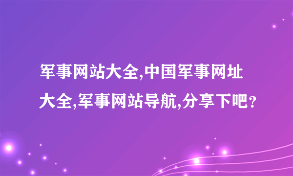 军事网站大全,中国军事网址大全,军事网站导航,分享下吧？