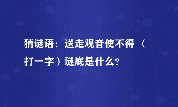 猜谜语：送走观音使不得 （打一字）谜底是什么？