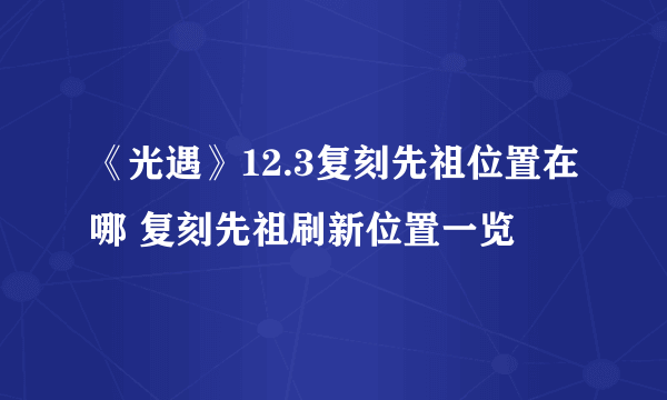 《光遇》12.3复刻先祖位置在哪 复刻先祖刷新位置一览