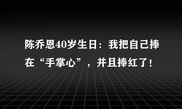 陈乔恩40岁生日：我把自己捧在“手掌心”，并且捧红了！