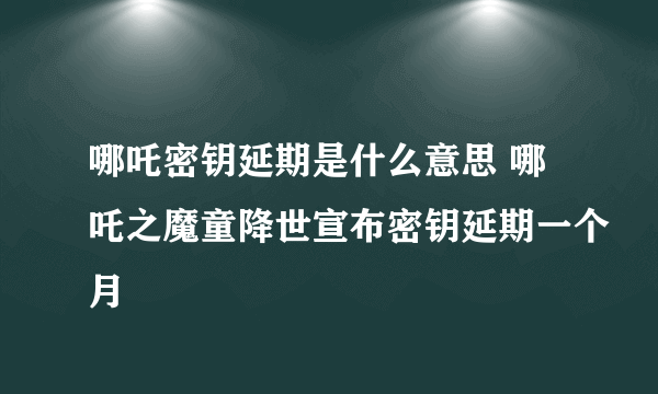 哪吒密钥延期是什么意思 哪吒之魔童降世宣布密钥延期一个月