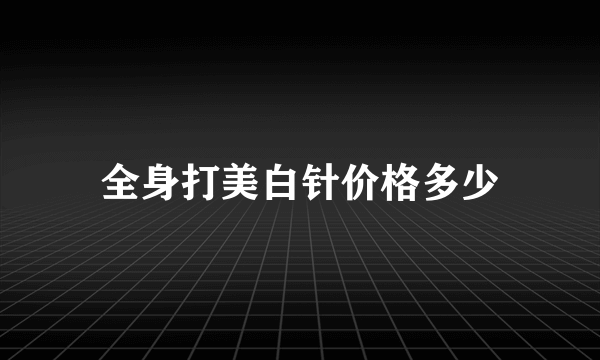 全身打美白针价格多少