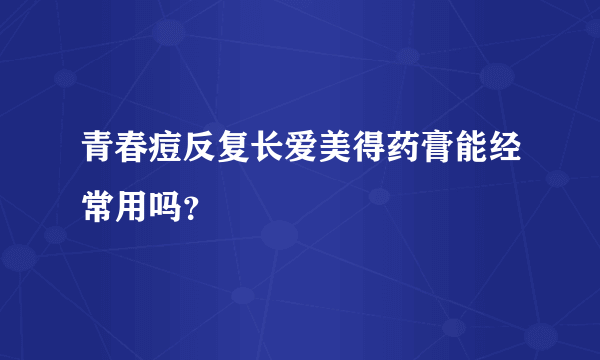 青春痘反复长爱美得药膏能经常用吗？