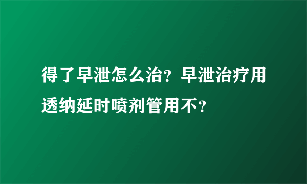 得了早泄怎么治？早泄治疗用透纳延时喷剂管用不？