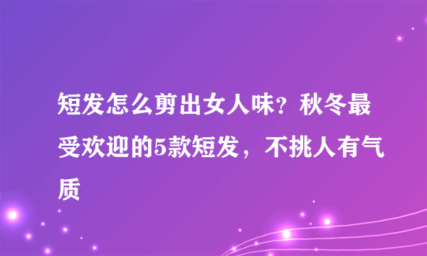 短发怎么剪出女人味？秋冬最受欢迎的5款短发，不挑人有气质