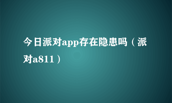 今日派对app存在隐患吗（派对a811）